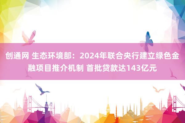 创通网 生态环境部:2024年联合央行建立绿色金融项目推介机制 首批贷款达143亿元