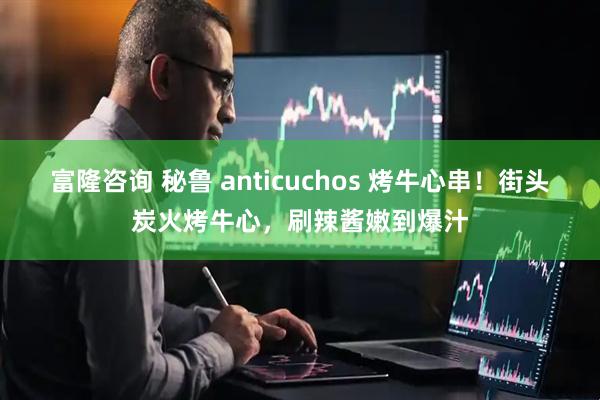 富隆咨询 秘鲁 anticuchos 烤牛心串!街头炭火烤牛心,刷辣酱嫩到爆汁
