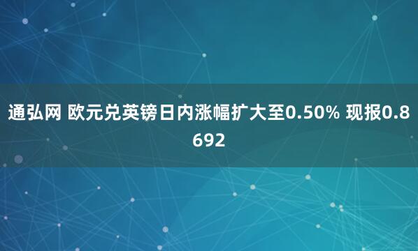 通弘网 欧元兑英镑日内涨幅扩大至0.50% 现报0.8692