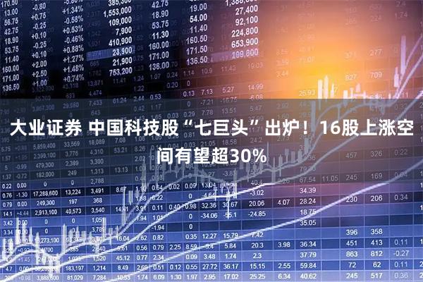 大业证券 中国科技股“七巨头”出炉!16股上涨空间有望超30%