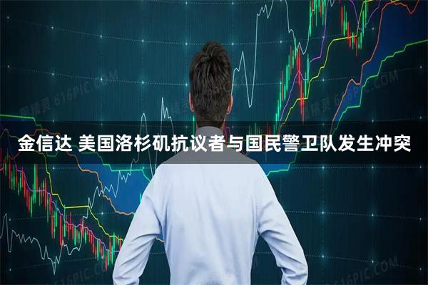 金信达 美国洛杉矶抗议者与国民警卫队发生冲突