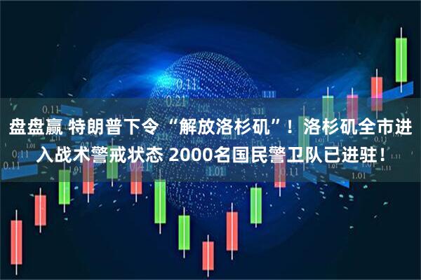 盘盘赢 特朗普下令 “解放洛杉矶”!洛杉矶全市进入战术警戒状态 2000名国民警卫队已进驻!