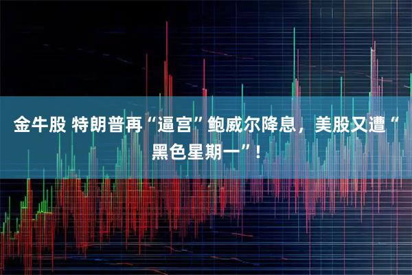 金牛股 特朗普再“逼宫”鲍威尔降息,美股又遭“黑色星期一”!