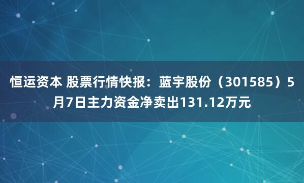 恒运资本 股票行情快报:蓝宇股份(301585)5月7日主力资金净卖出131.12万元