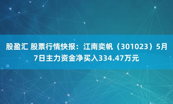 股盈汇 股票行情快报:江南奕帆(301023)5月7日主力资金净买入334.47万元