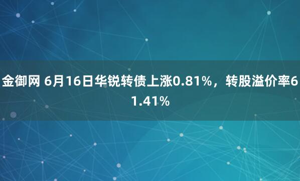 金御网 6月16日华锐转债上涨0.81%,转股溢价率61.41%