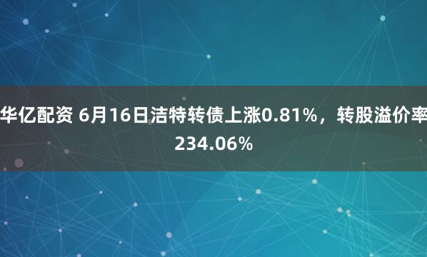 华亿配资 6月16日洁特转债上涨0.81%,转股溢价率234.06%