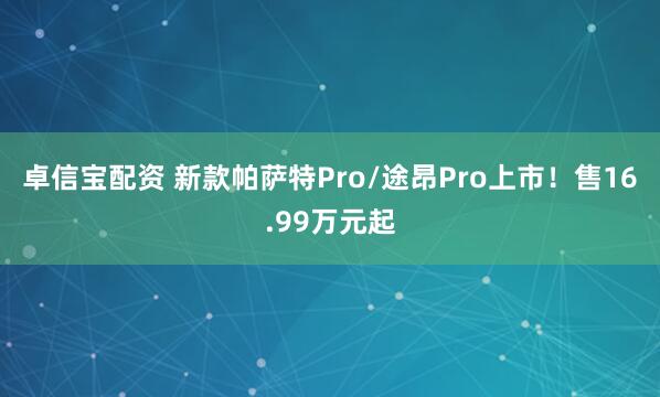 卓信宝配资 新款帕萨特Pro/途昂Pro上市!售16.99万元起