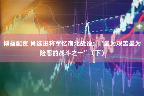 博盈配资 肖选进将军忆宿北战役:“最为艰苦最为险恶的战斗之一”(下)