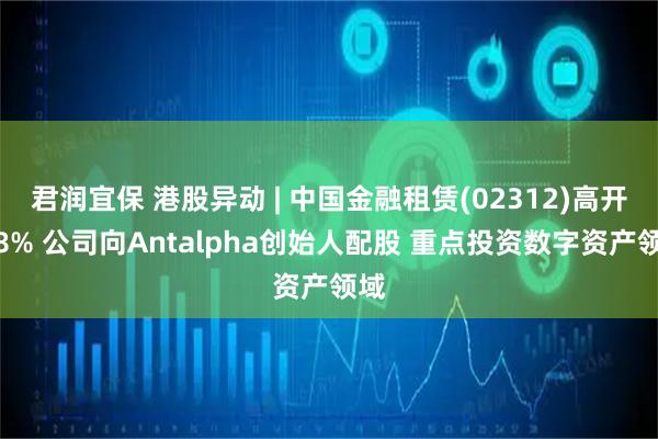 君润宜保 港股异动 | 中国金融租赁(02312)高开逾8% 公司向Antalpha创始人配股 重点投资数字资产领域