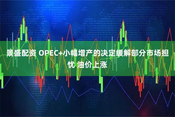 景盛配资 OPEC+小幅增产的决定缓解部分市场担忧 油价上涨