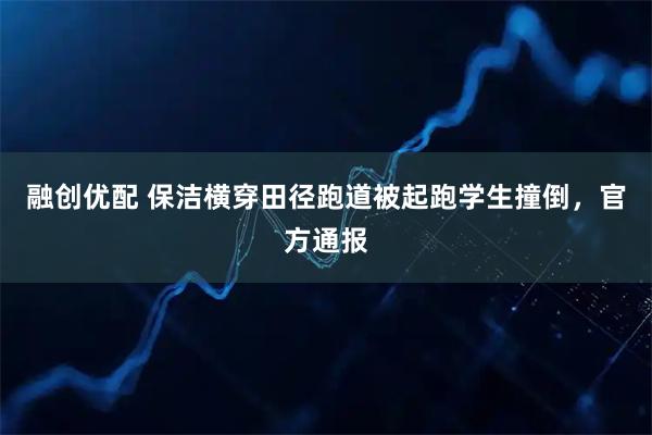 融创优配 保洁横穿田径跑道被起跑学生撞倒,官方通报