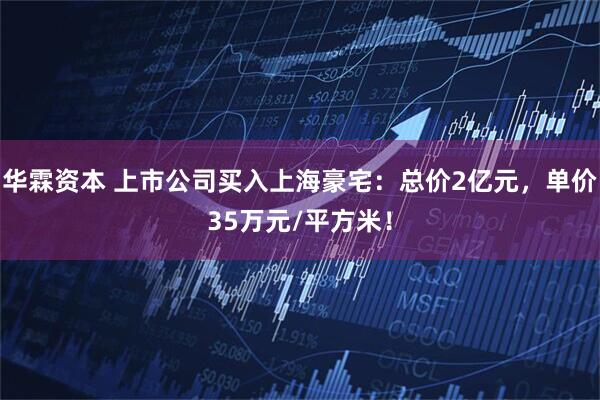 华霖资本 上市公司买入上海豪宅:总价2亿元,单价35万元/平方米!