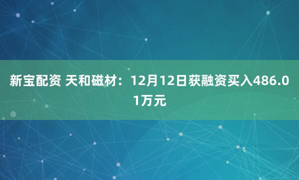 新宝配资 天和磁材：12月12日获融资买入486.01万元