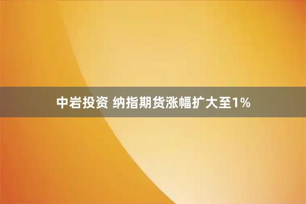 中岩投资 纳指期货涨幅扩大至1%