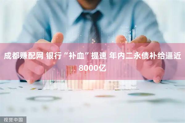 成都赚配网 银行“补血”提速 年内二永债补给逼近8000亿