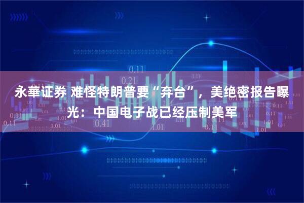 永華证券 难怪特朗普要“弃台”，美绝密报告曝光：中国电子战已经压制美军