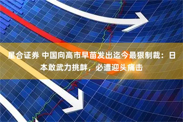 星合证券 中国向高市早苗发出迄今最狠制裁：日本敢武力挑衅，必遭迎头痛击