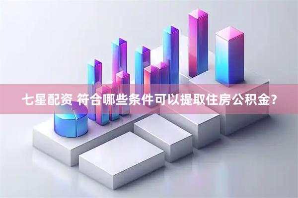 七星配资 符合哪些条件可以提取住房公积金？