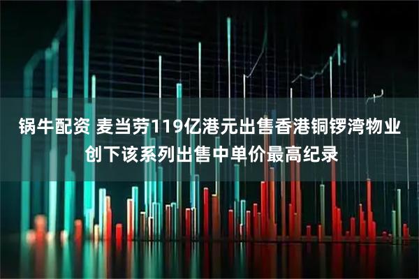 锅牛配资 麦当劳119亿港元出售香港铜锣湾物业 创下该系列出售中单价最高纪录