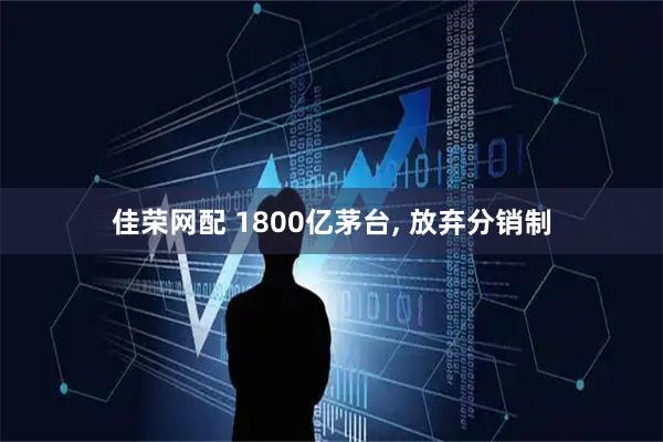 佳荣网配 1800亿茅台, 放弃分销制