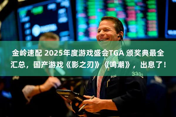 金岭速配 2025年度游戏盛会TGA 颁奖典最全汇总，国产游戏《影之刃》《鸣潮》，出息了！