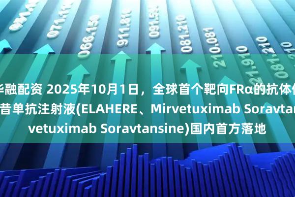 华融配资 2025年10月1日,全球首个靶向FRα的抗体偶联(ADC)药物索米妥昔单抗注射液(ELAHERE、Mirvetuximab Soravtansine)国内首方落地