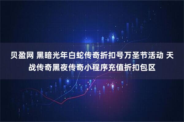 贝盈网 黑暗光年白蛇传奇折扣号万圣节活动 天战传奇黑夜传奇小程序充值折扣包区