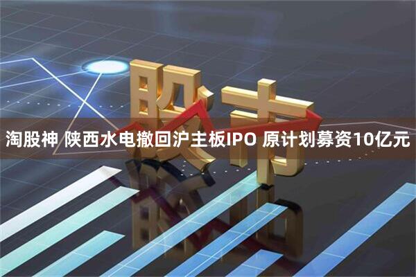 淘股神 陕西水电撤回沪主板IPO 原计划募资10亿元