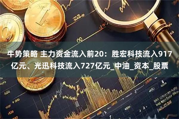 牛势策略 主力资金流入前20：胜宏科技流入917亿元、光迅科技流入727亿元_中油_资本_股票