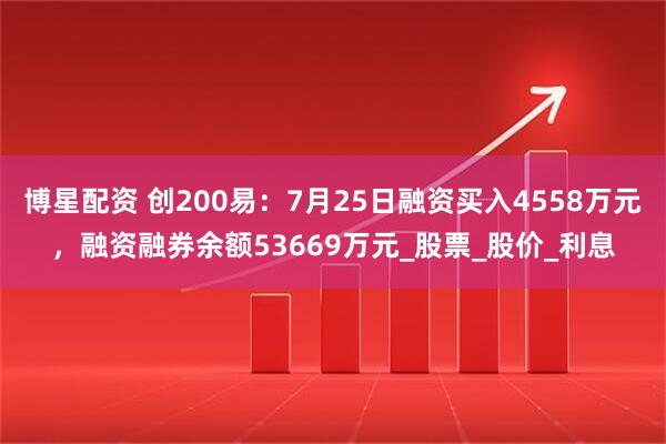 博星配资 创200易：7月25日融资买入4558万元，融资融券余额53669万元_股票_股价_利息