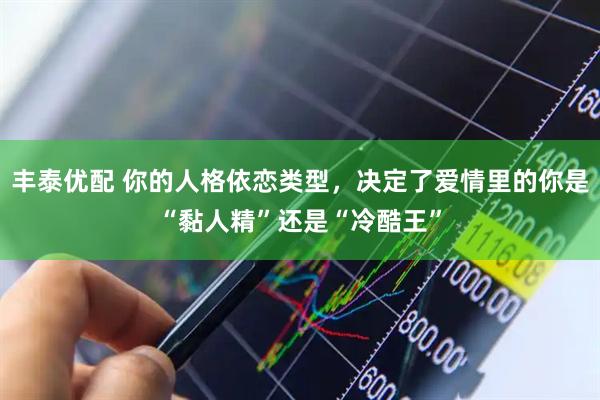 丰泰优配 你的人格依恋类型，决定了爱情里的你是“黏人精”还是“冷酷王”