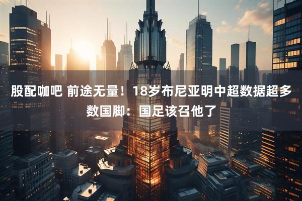 股配咖吧 前途无量！18岁布尼亚明中超数据超多数国脚：国足该召他了