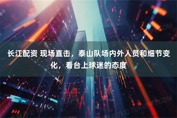 长江配资 现场直击,泰山队场内外人员和细节变化,看台上球迷的态度