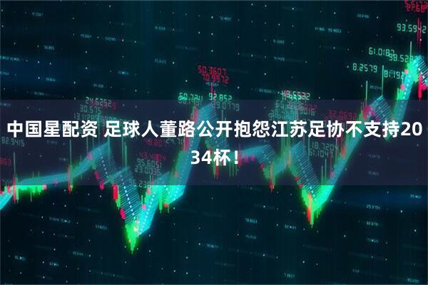 中国星配资 足球人董路公开抱怨江苏足协不支持2034杯！